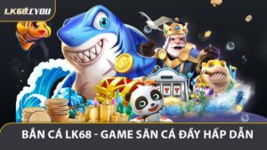 Bắn Cá LK68 - Game Săn Cá Đầy Hấp Dẫn