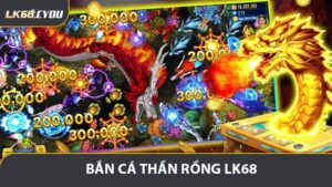 Bắn Cá Thần Rồng LK68 - Phiên Bản Đặc Biệt 2026