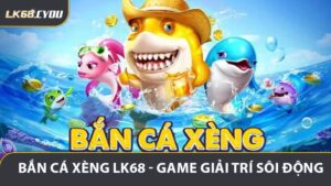 Bắn Cá Xèng LK68 - Game Giải Trí Sôi Động Cho Người Tham Gia