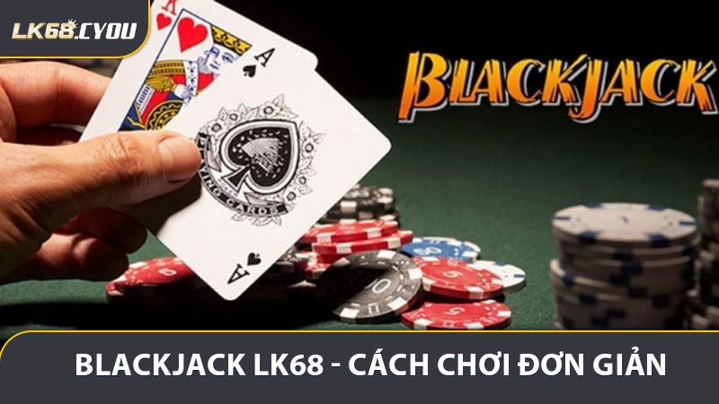 Blackjack LK68 - Cách Chơi Đơn Giản Và Dễ Hiểu