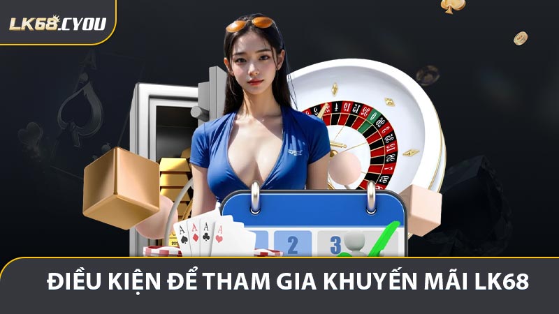 Điều kiện để tham gia khuyến mãi LK68 cần có
