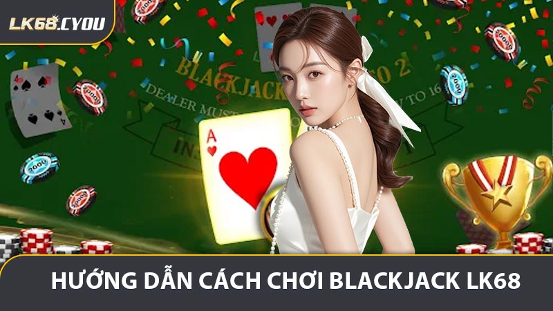 Hướng dẫn cách chơi Blackjack LK68 đầy đủ