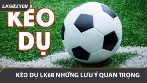 Kèo Dụ LK68 - Những Lưu Ý Giúp Chơi An Toàn Hơn