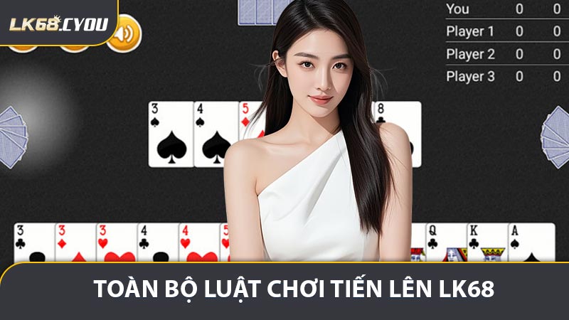 Toàn bộ luật chơi Tiến Lên LK68 cần nắm vững