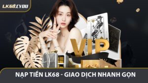 Nạp Tiền LK68 - Hướng Dẫn Giao Dịch Nhanh Gọn Và Bảo Mật