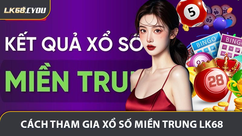Cách Tham Gia Xổ số miền Trung LK68 Dễ Nhất