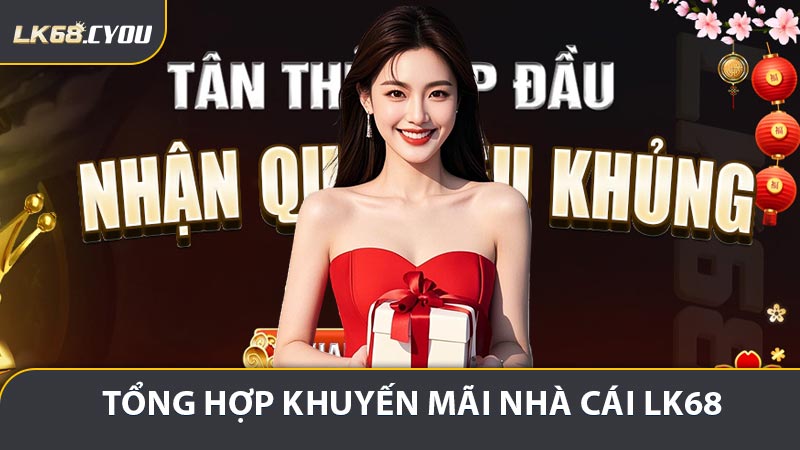 Tổng hợp khuyến mãi nhà cái LK68 cho tất cả thành viên